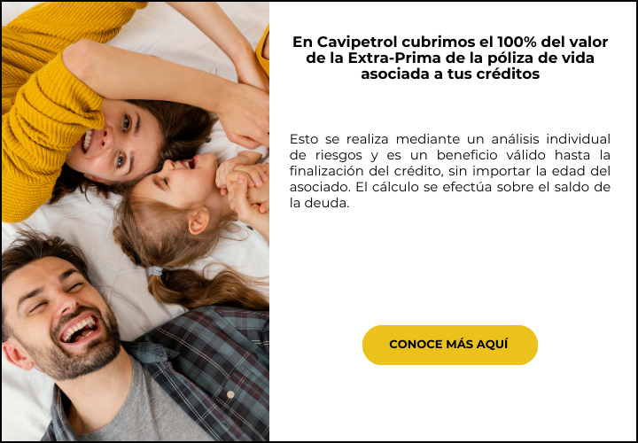 En Cavipetrol cubrimos el 100% del valor de la Extra-Prima de la póliza de vida asociada a tus créditos